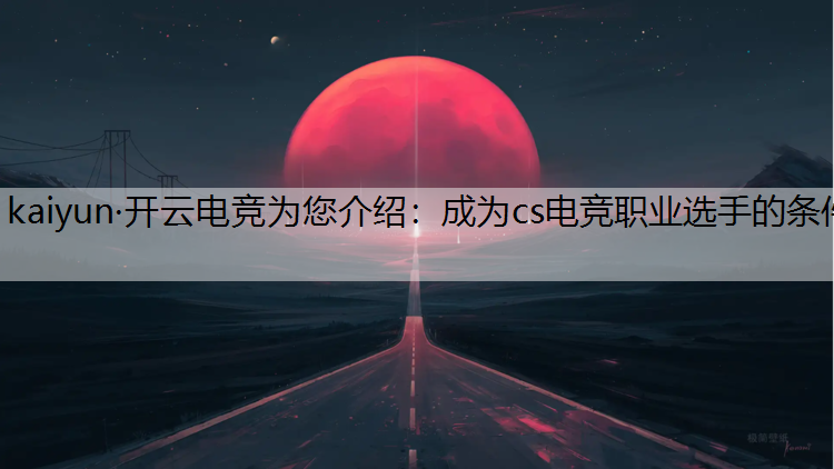 kaiyun·开云电竞为您介绍：成为cs电竞职业选手的条件