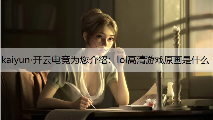 kaiyun·开云电竞为您介绍：lol高清游戏原画是什么